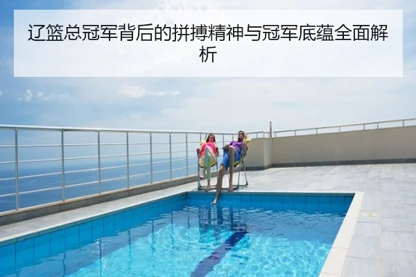 辽篮总冠军背后的拼搏精神与冠军底蕴全面解析