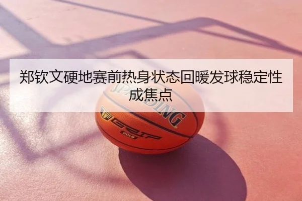 郑钦文硬地赛前热身状态回暖发球稳定性成焦点