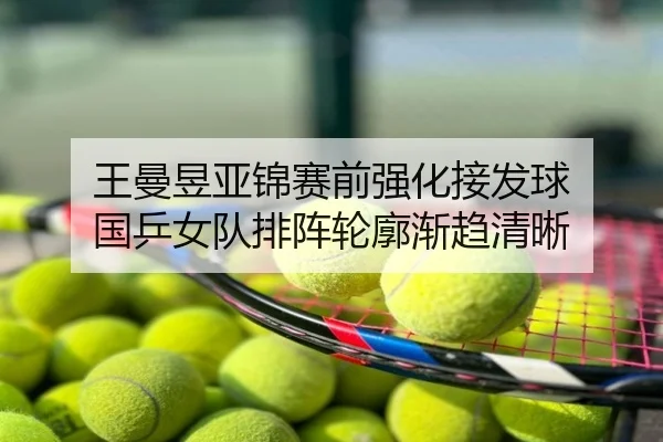 王曼昱亚锦赛前强化接发球 国乒女队排阵轮廓渐趋清晰