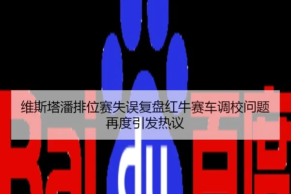 维斯塔潘排位赛失误复盘红牛赛车调校问题再度引发热议