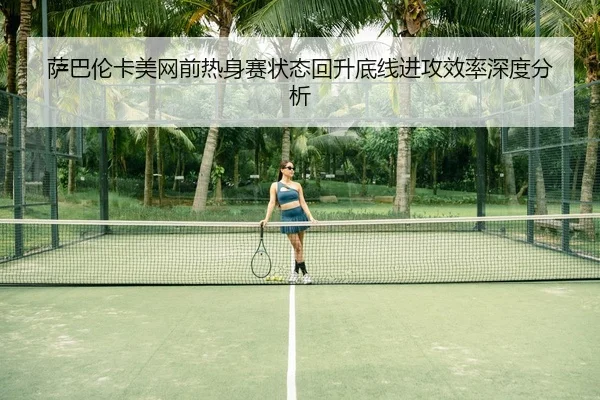 萨巴伦卡美网前热身赛状态回升底线进攻效率深度分析