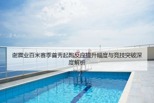 谢震业百米赛季首秀起跑反应提升幅度与竞技突破深度解析