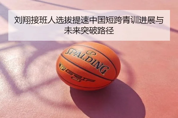 刘翔接班人选拔提速中国短跨青训进展与未来突破路径