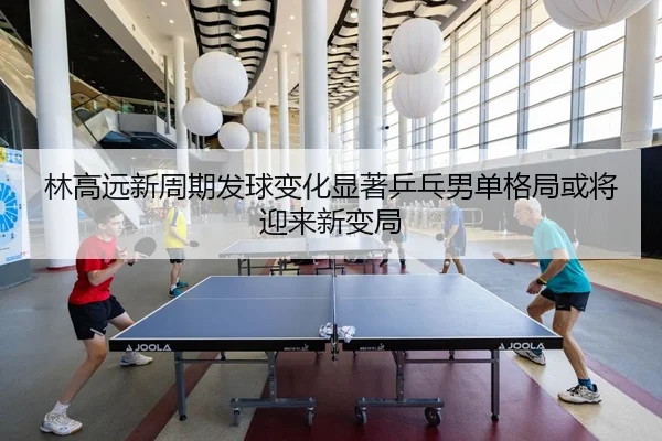 林高远新周期发球变化显著乒乓男单格局或将迎来新变局