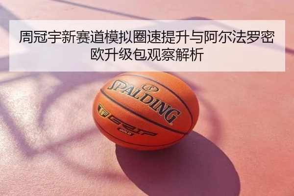 周冠宇新赛道模拟圈速提升与阿尔法罗密欧升级包观察解析