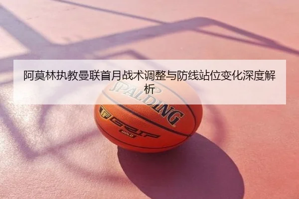 阿莫林执教曼联首月战术调整与防线站位变化深度解析