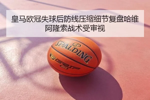 皇马欧冠失球后防线压缩细节复盘哈维阿隆索战术受审视